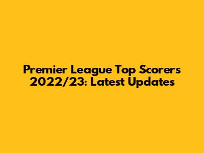 Premier League Top Scorers 2022/23: Latest Updates