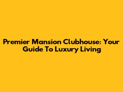 Premier Mansion Clubhouse: Your Guide To Luxury Living