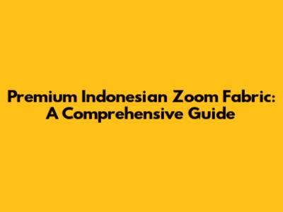Premium Indonesian Zoom Fabric: A Comprehensive Guide