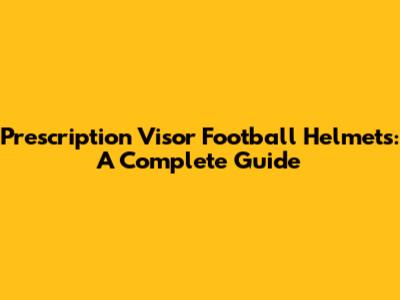 Prescription Visor Football Helmets: A Complete Guide