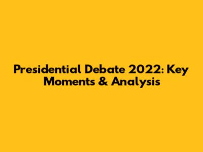 Presidential Debate 2022: Key Moments & Analysis