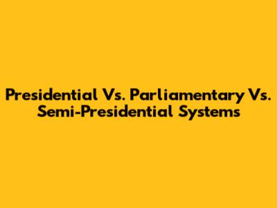 Presidential Vs. Parliamentary Vs. Semi-Presidential Systems