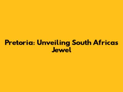 Pretoria: Unveiling South Africa's Jewel