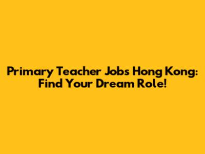Primary Teacher Jobs Hong Kong: Find Your Dream Role!