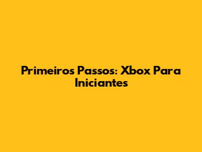 Primeiros Passos: Xbox Para Iniciantes