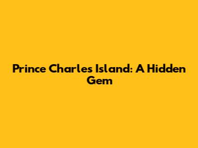 Prince Charles Island: A Hidden Gem