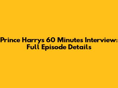 Prince Harry's 60 Minutes Interview: Full Episode Details