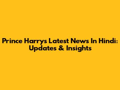 Prince Harry's Latest News In Hindi: Updates & Insights