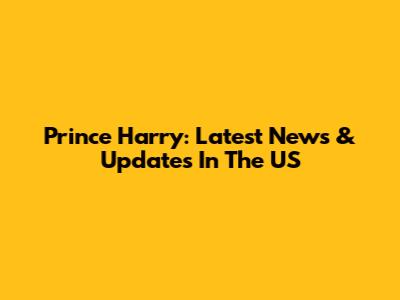 Prince Harry: Latest News & Updates In The US