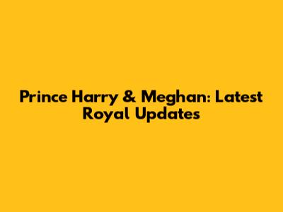 Prince Harry & Meghan: Latest Royal Updates