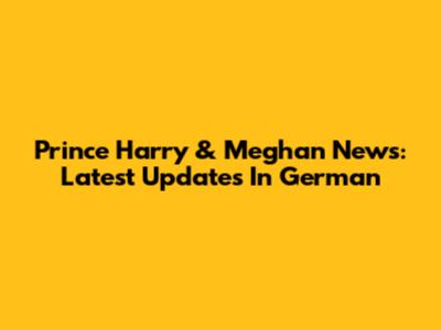 Prince Harry & Meghan News: Latest Updates In German