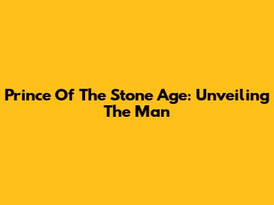 Prince Of The Stone Age: Unveiling The Man