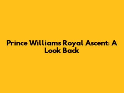 Prince William's Royal Ascent: A Look Back
