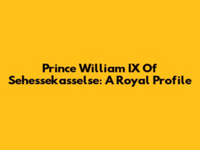 Prince William IX Of Sehessekasselse: A Royal Profile