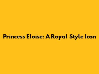 Princess Eloise: A Royal Style Icon