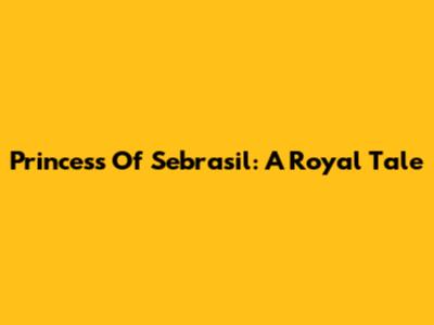 Princess Of Sebrasil: A Royal Tale