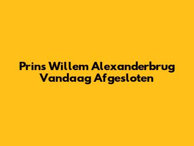 Prins Willem Alexanderbrug Vandaag Afgesloten