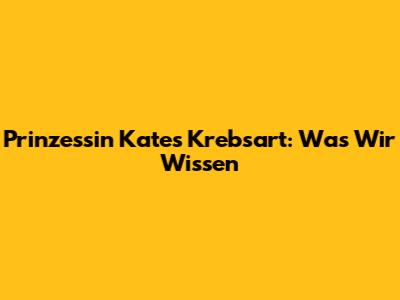 Prinzessin Kates Krebsart: Was Wir Wissen