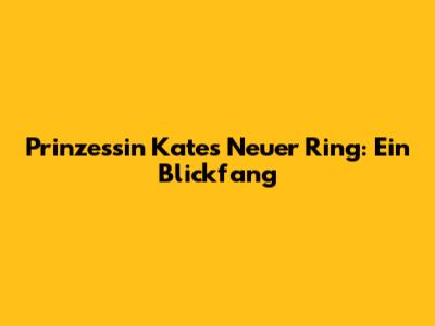 Prinzessin Kates Neuer Ring: Ein Blickfang