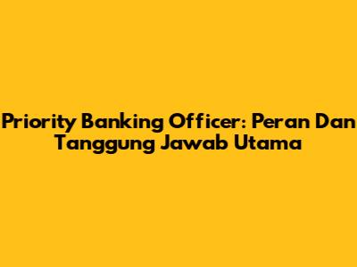 Priority Banking Officer: Peran Dan Tanggung Jawab Utama