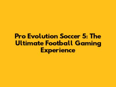 Pro Evolution Soccer 5: The Ultimate Football Gaming Experience