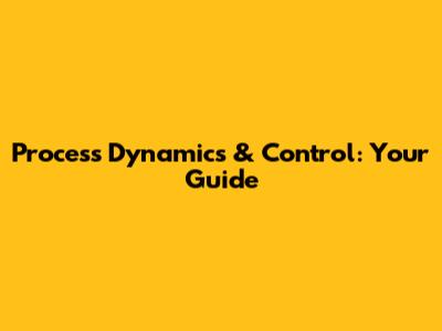 Process Dynamics & Control: Your Guide