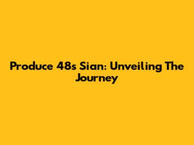 Produce 48's Sian: Unveiling The Journey