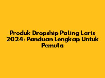 Produk Dropship Paling Laris 2024: Panduan Lengkap Untuk Pemula