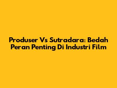 Produser Vs Sutradara: Bedah Peran Penting Di Industri Film
