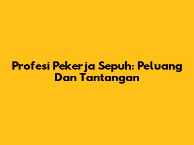 Profesi Pekerja Sepuh: Peluang Dan Tantangan