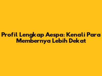 Profil Lengkap Aespa: Kenali Para Membernya Lebih Dekat