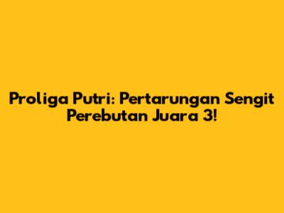 Proliga Putri: Pertarungan Sengit Perebutan Juara 3!
