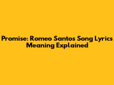 Promise: Romeo Santos Song Lyrics Meaning Explained