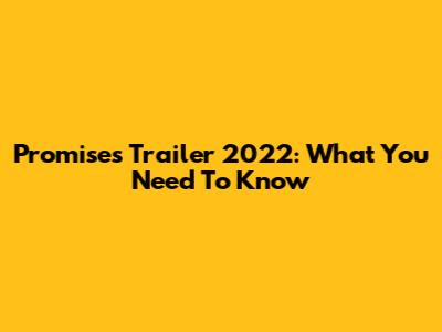 Promises Trailer 2022: What You Need To Know