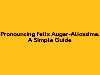 Pronouncing Felix Auger-Aliassime: A Simple Guide