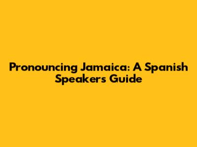 Pronouncing Jamaica: A Spanish Speaker's Guide