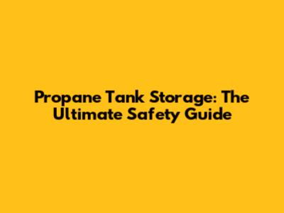 Propane Tank Storage: The Ultimate Safety Guide