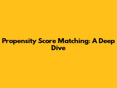 Propensity Score Matching: A Deep Dive