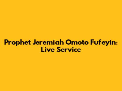 Prophet Jeremiah Omoto Fufeyin: Live Service