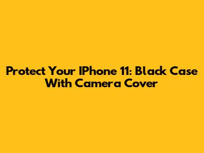 Protect Your IPhone 11: Black Case With Camera Cover