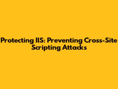 Protecting IIS: Preventing Cross-Site Scripting Attacks