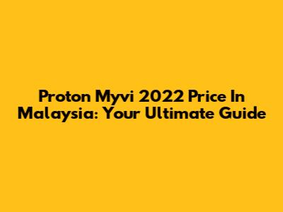 Proton Myvi 2022 Price In Malaysia: Your Ultimate Guide