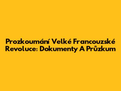 Prozkoumání Velké Francouzské Revoluce: Dokumenty A Průzkum