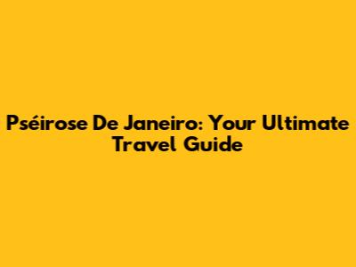 Pséirose De Janeiro: Your Ultimate Travel Guide