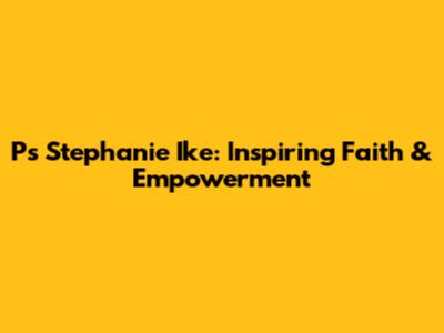 Ps Stephanie Ike: Inspiring Faith & Empowerment