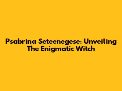 Psabrina Seteenegese: Unveiling The Enigmatic Witch