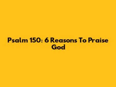 Psalm 150: 6 Reasons To Praise God