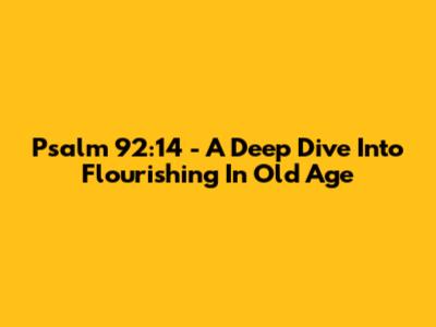 Psalm 92:14 - A Deep Dive Into Flourishing In Old Age