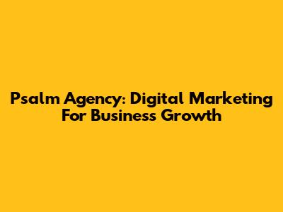 Psalm Agency: Digital Marketing For Business Growth