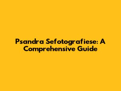 Psandra Sefotografiese: A Comprehensive Guide